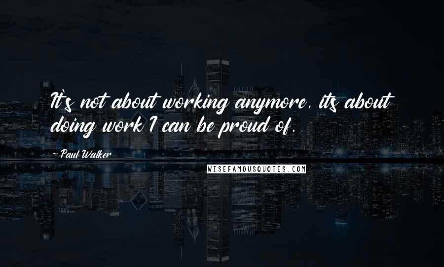 Paul Walker quotes: It's not about working anymore, its about doing work I can be proud of.