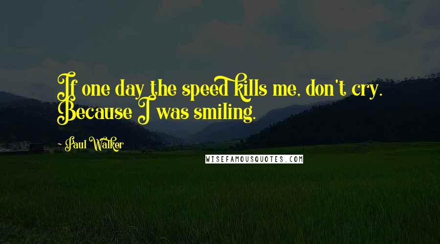 Paul Walker quotes: If one day the speed kills me, don't cry. Because I was smiling.