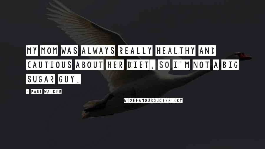 Paul Walker quotes: My mom was always really healthy and cautious about her diet, so I'm not a big sugar guy.