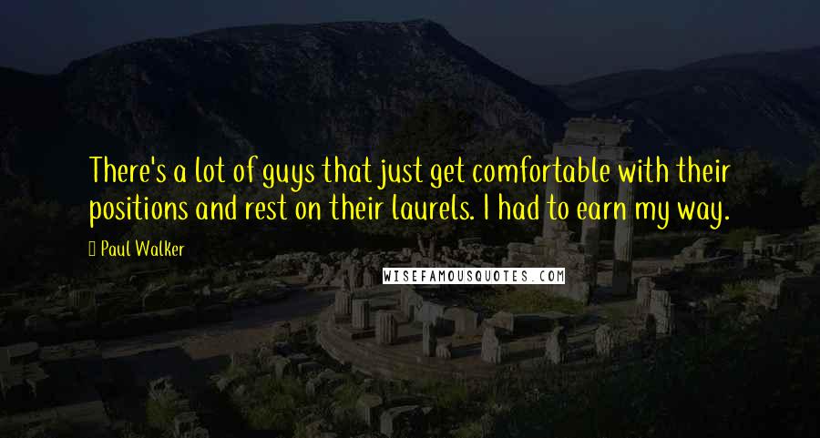 Paul Walker quotes: There's a lot of guys that just get comfortable with their positions and rest on their laurels. I had to earn my way.