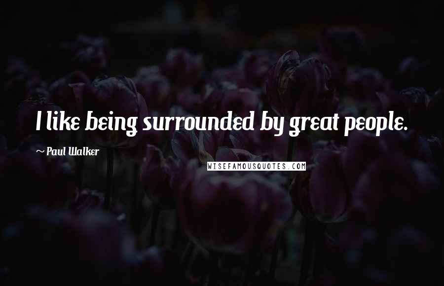 Paul Walker quotes: I like being surrounded by great people.