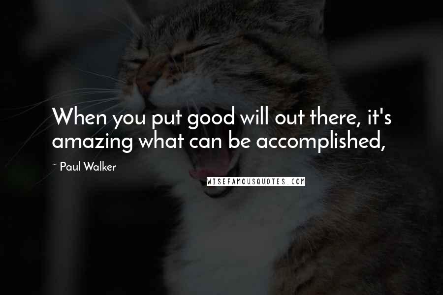 Paul Walker quotes: When you put good will out there, it's amazing what can be accomplished,