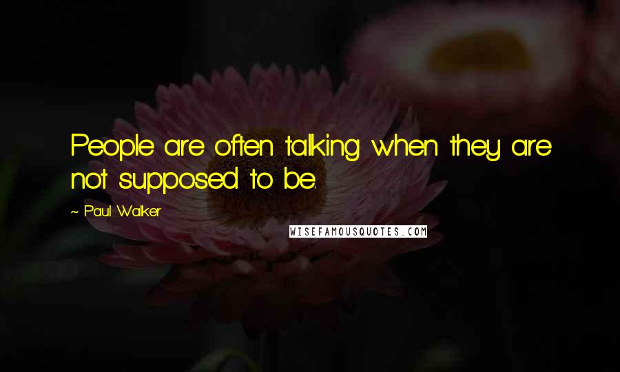 Paul Walker quotes: People are often talking when they are not supposed to be.
