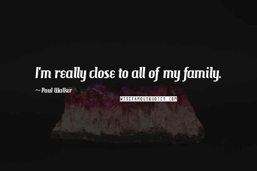 Paul Walker quotes: I'm really close to all of my family.