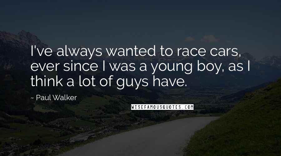Paul Walker quotes: I've always wanted to race cars, ever since I was a young boy, as I think a lot of guys have.