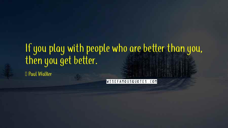 Paul Walker quotes: If you play with people who are better than you, then you get better.