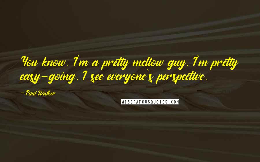 Paul Walker quotes: You know, I'm a pretty mellow guy. I'm pretty easy-going. I see everyone's perspective.