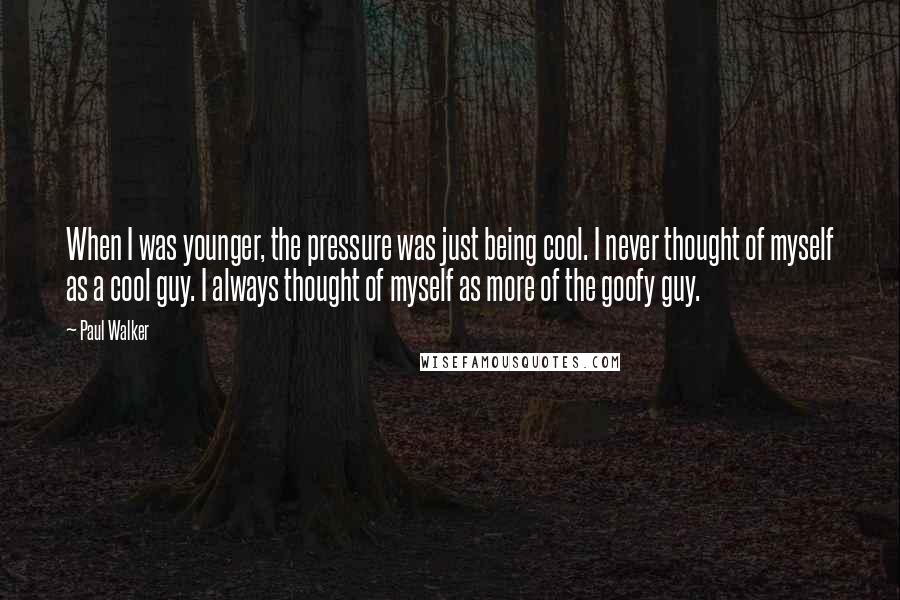 Paul Walker quotes: When I was younger, the pressure was just being cool. I never thought of myself as a cool guy. I always thought of myself as more of the goofy guy.