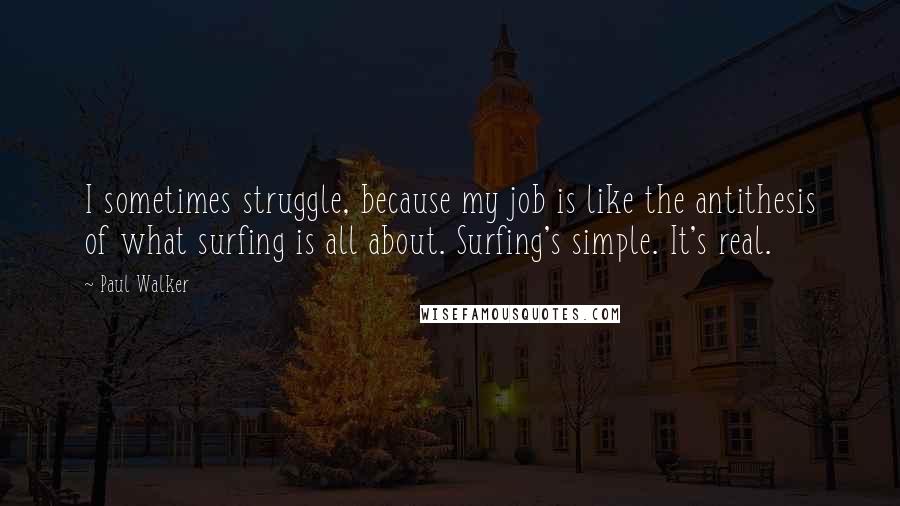 Paul Walker quotes: I sometimes struggle, because my job is like the antithesis of what surfing is all about. Surfing's simple. It's real.