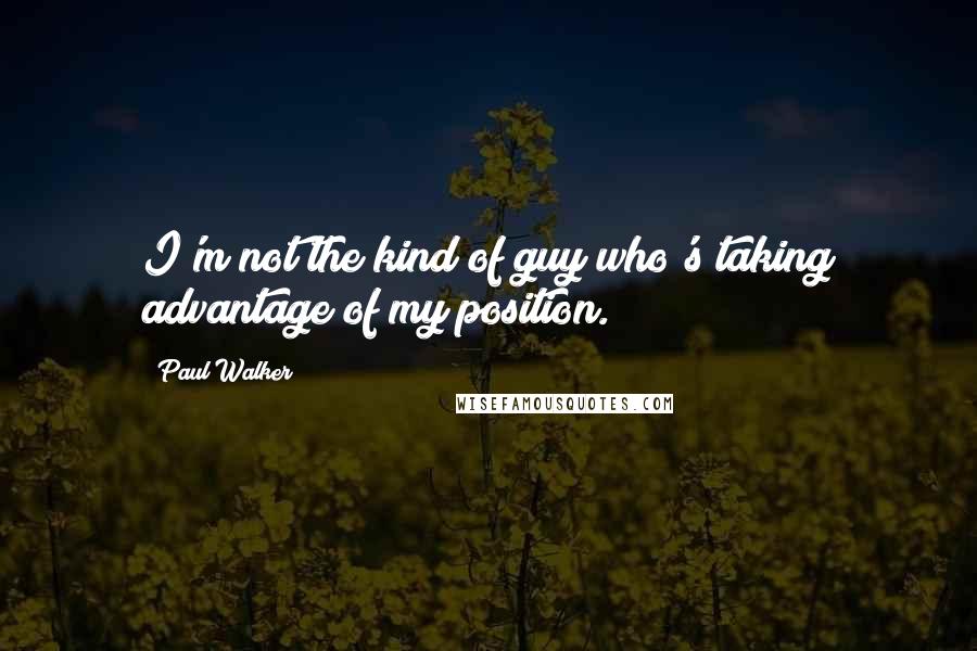 Paul Walker quotes: I'm not the kind of guy who's taking advantage of my position.