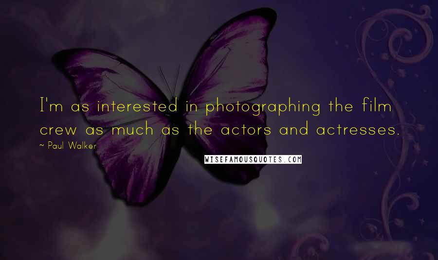 Paul Walker quotes: I'm as interested in photographing the film crew as much as the actors and actresses.