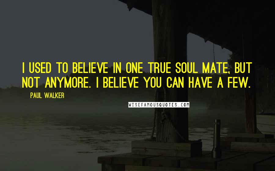 Paul Walker quotes: I used to believe in one true soul mate, but not anymore. I believe you can have a few.