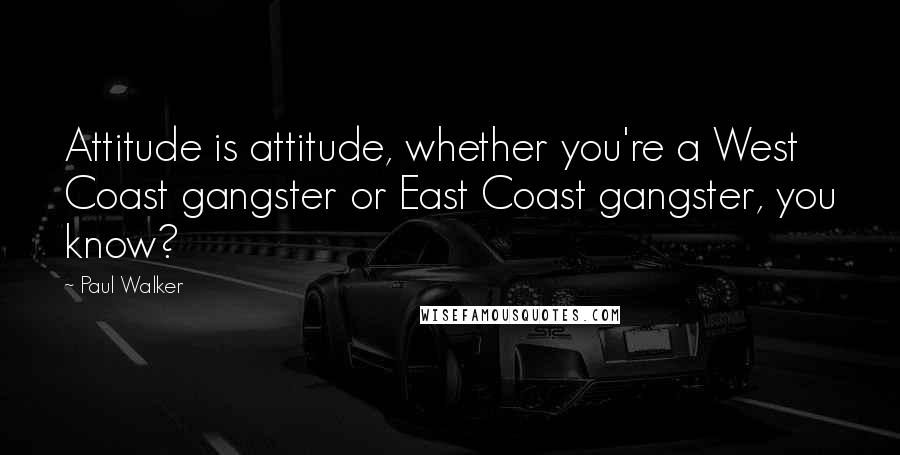 Paul Walker quotes: Attitude is attitude, whether you're a West Coast gangster or East Coast gangster, you know?