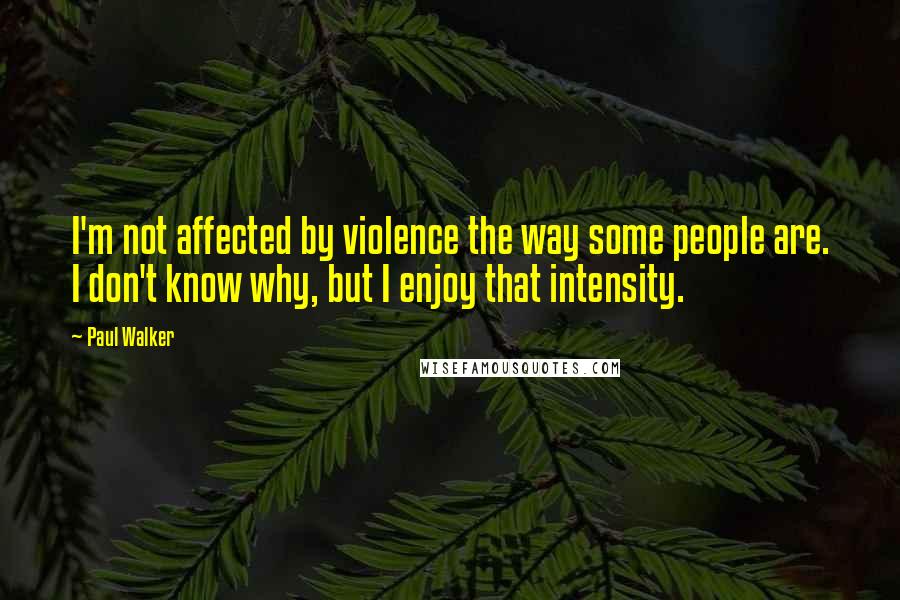 Paul Walker quotes: I'm not affected by violence the way some people are. I don't know why, but I enjoy that intensity.