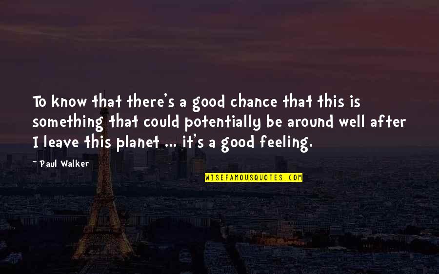 Paul Walker Quotes By Paul Walker: To know that there's a good chance that Paul Walker Quotes By Paul Walker: To know that there's a good chance that