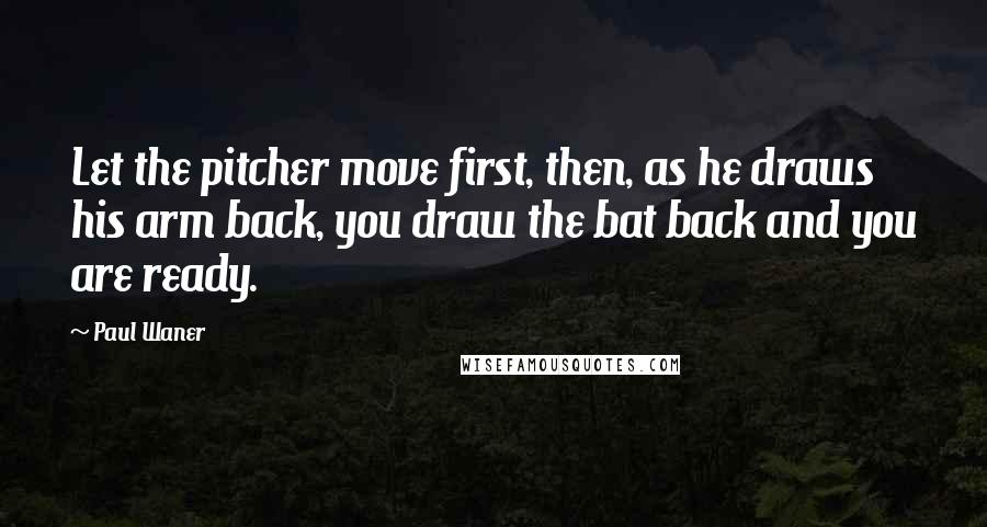 Paul Waner quotes: Let the pitcher move first, then, as he draws his arm back, you draw the bat back and you are ready.