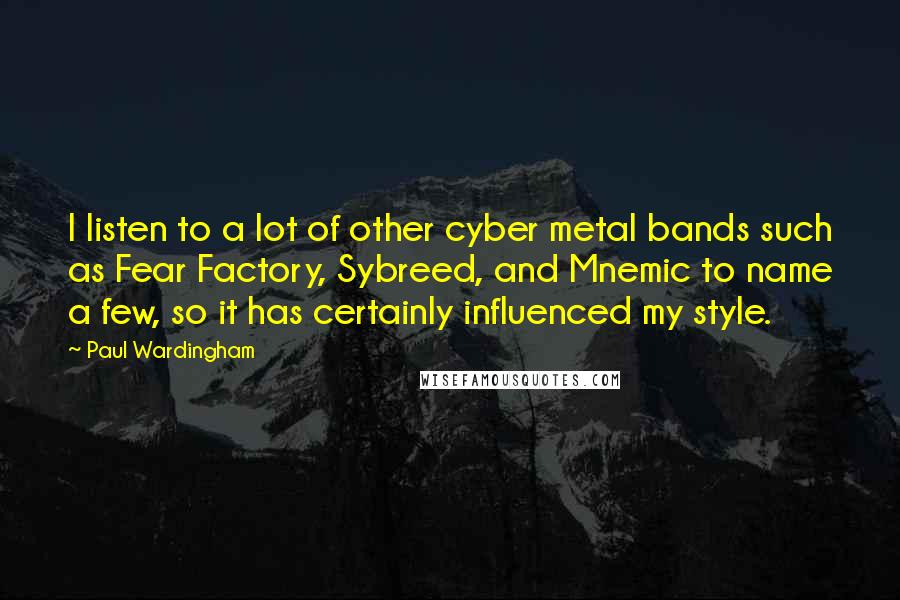Paul Wardingham quotes: I listen to a lot of other cyber metal bands such as Fear Factory, Sybreed, and Mnemic to name a few, so it has certainly influenced my style. Paul Wardingham quotes: I listen to a lot of other cyber metal bands such as Fear Factory, Sybreed, and Mnemic to name a few, so it has certainly influenced my style.