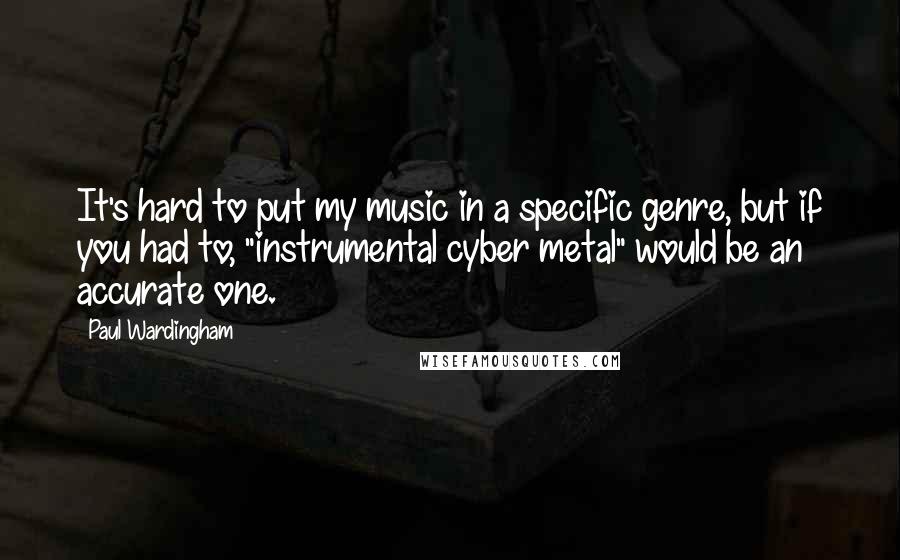 Paul Wardingham quotes: It's hard to put my music in a specific genre, but if you had to, "instrumental cyber metal" would be an accurate one.