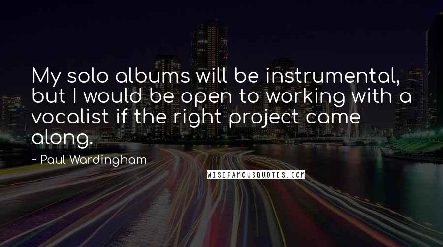 Paul Wardingham quotes: My solo albums will be instrumental, but I would be open to working with a vocalist if the right project came along. Paul Wardingham quotes: My solo albums will be instrumental, but I would be open to working with a vocalist if the right project came along.
