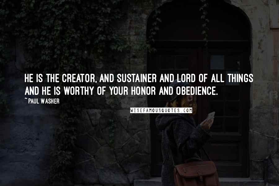 Paul Washer quotes: He is the creator, and sustainer and Lord of all things and He is worthy of your honor and obedience. Paul Washer quotes: He is the creator, and sustainer and Lord of all things and He is worthy of your honor and obedience.