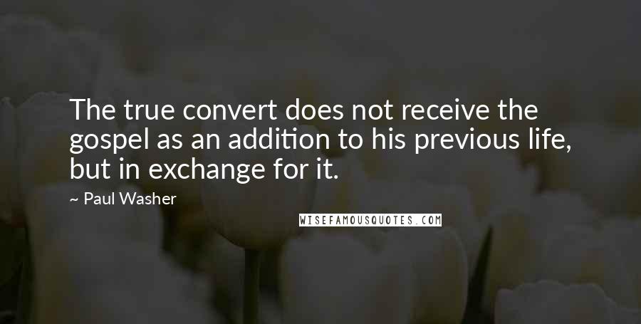 Paul Washer quotes: The true convert does not receive the gospel as an addition to his previous life, but in exchange for it. Paul Washer quotes: The true convert does not receive the gospel as an addition to his previous life, but in exchange for it.