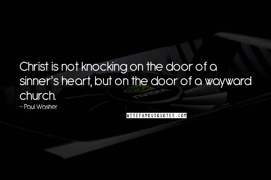 Paul Washer quotes: Christ is not knocking on the door of a sinner's heart, but on the door of a wayward church.