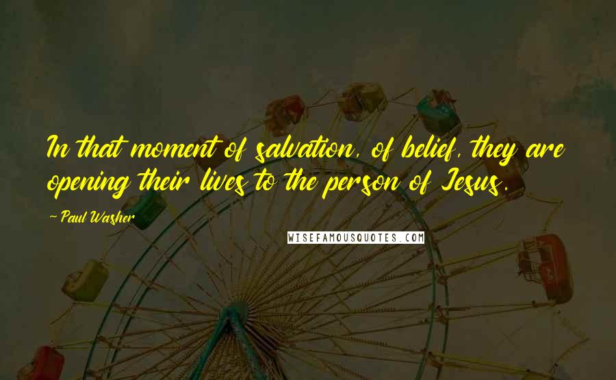 Paul Washer quotes: In that moment of salvation, of belief, they are opening their lives to the person of Jesus.