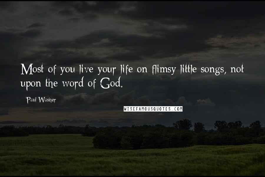 Paul Washer quotes: Most of you live your life on flimsy little songs, not upon the word of God.