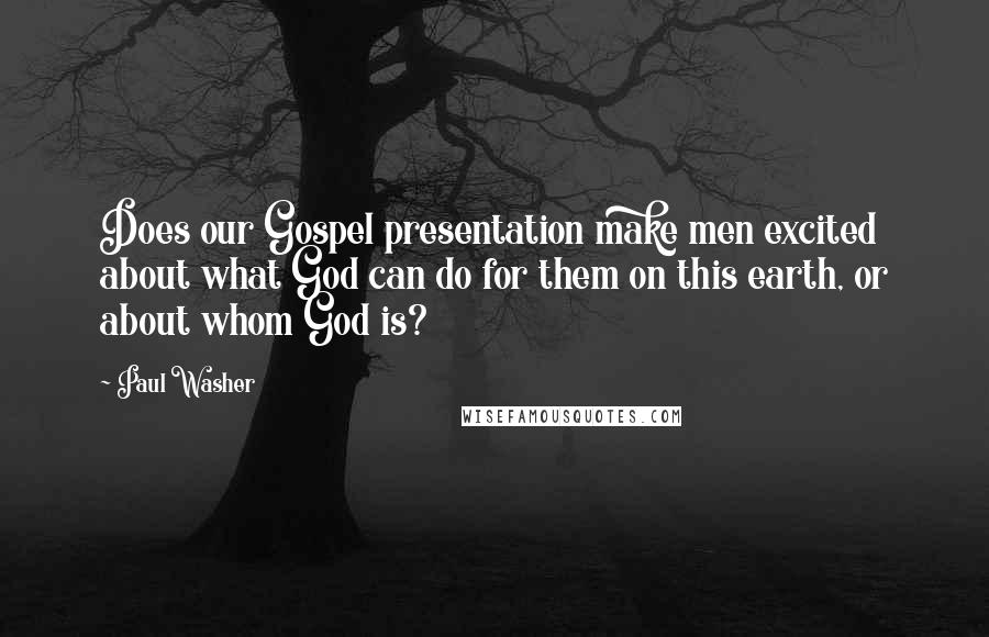 Paul Washer quotes: Does our Gospel presentation make men excited about what God can do for them on this earth, or about whom God is? Paul Washer quotes: Does our Gospel presentation make men excited about what God can do for them on this earth, or about whom God is?
