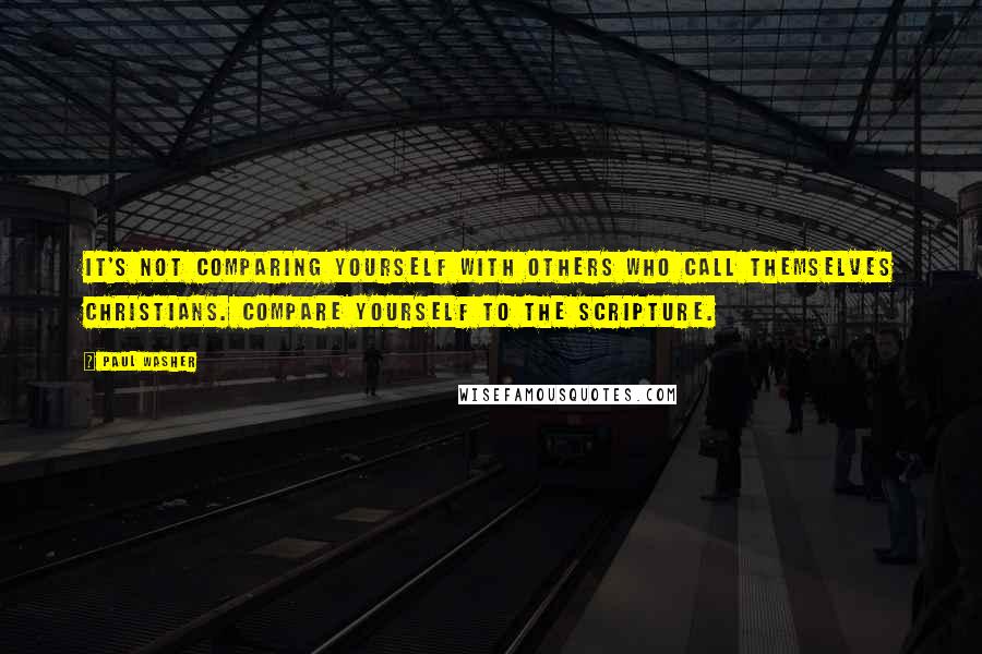 Paul Washer quotes: It's not comparing yourself with others who call themselves Christians. Compare yourself to the Scripture. Paul Washer quotes: It's not comparing yourself with others who call themselves Christians. Compare yourself to the Scripture.