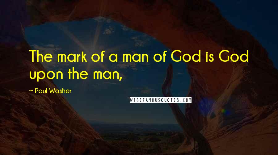 Paul Washer quotes: The mark of a man of God is God upon the man,