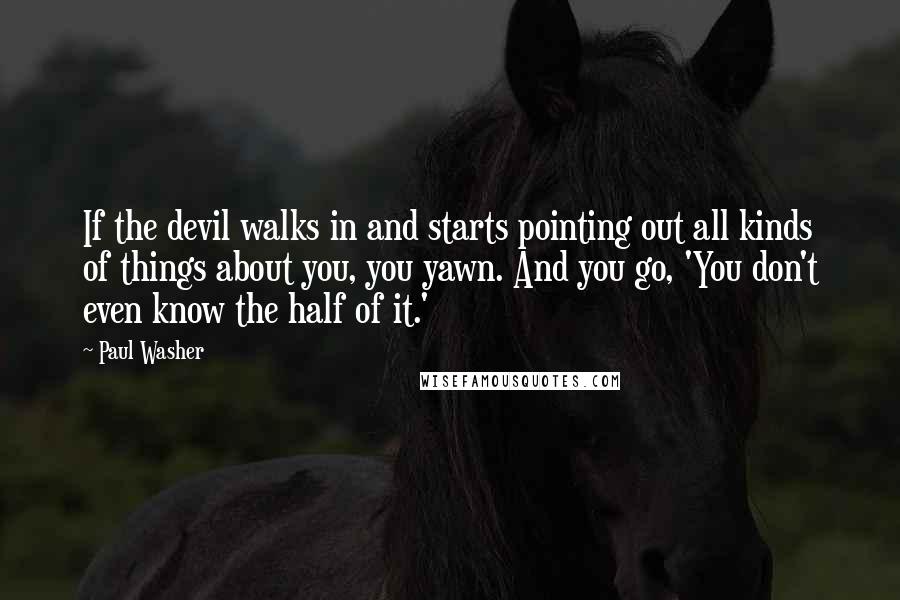 Paul Washer quotes: If the devil walks in and starts pointing out all kinds of things about you, you yawn. And you go, 'You don't even know the half of it.' Paul Washer quotes: If the devil walks in and starts pointing out all kinds of things about you, you yawn. And you go, 'You don't even know the half of it.'