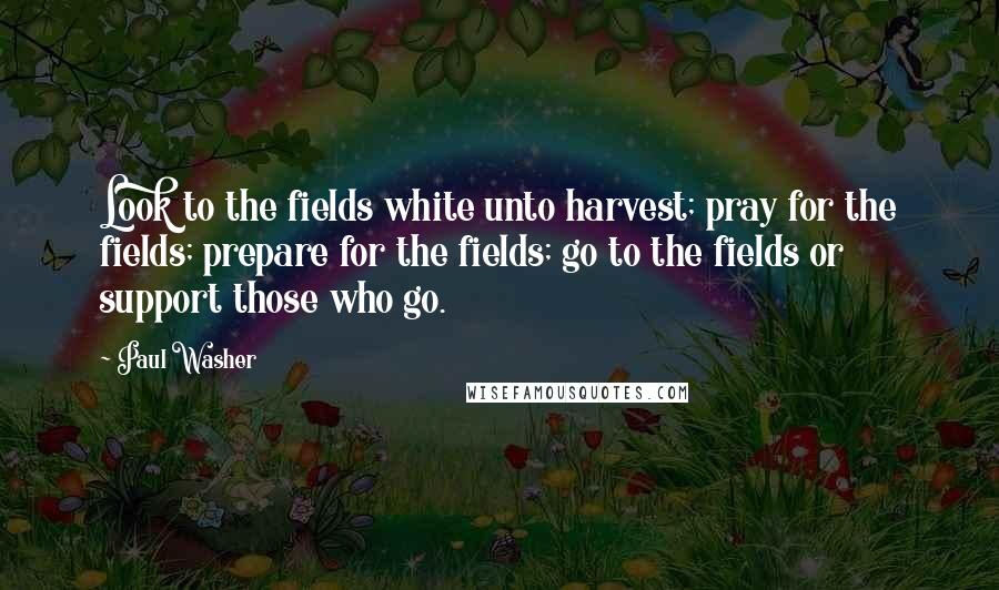 Paul Washer quotes: Look to the fields white unto harvest; pray for the fields; prepare for the fields; go to the fields or support those who go. Paul Washer quotes: Look to the fields white unto harvest; pray for the fields; prepare for the fields; go to the fields or support those who go.