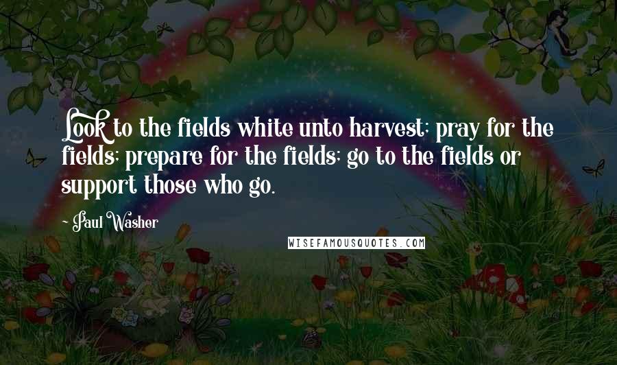 Paul Washer quotes: Look to the fields white unto harvest; pray for the fields; prepare for the fields; go to the fields or support those who go.