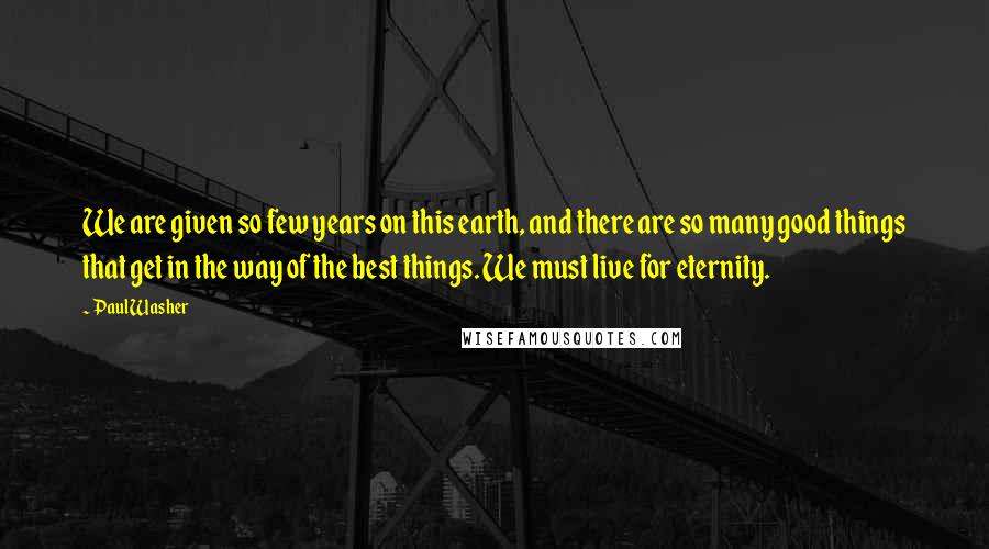 Paul Washer quotes: We are given so few years on this earth, and there are so many good things that get in the way of the best things. We must live for eternity. Paul Washer quotes: We are given so few years on this earth, and there are so many good things that get in the way of the best things. We must live for eternity.