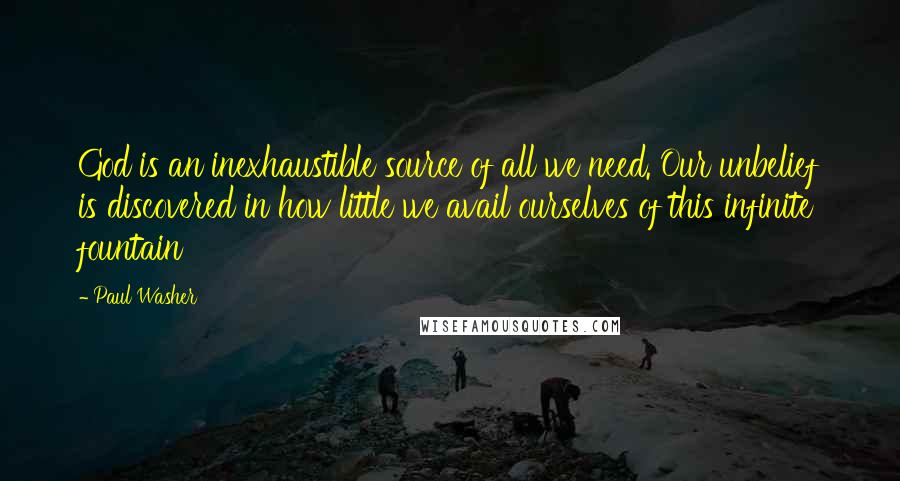 Paul Washer quotes: God is an inexhaustible source of all we need. Our unbelief is discovered in how little we avail ourselves of this infinite fountain Paul Washer quotes: God is an inexhaustible source of all we need. Our unbelief is discovered in how little we avail ourselves of this infinite fountain