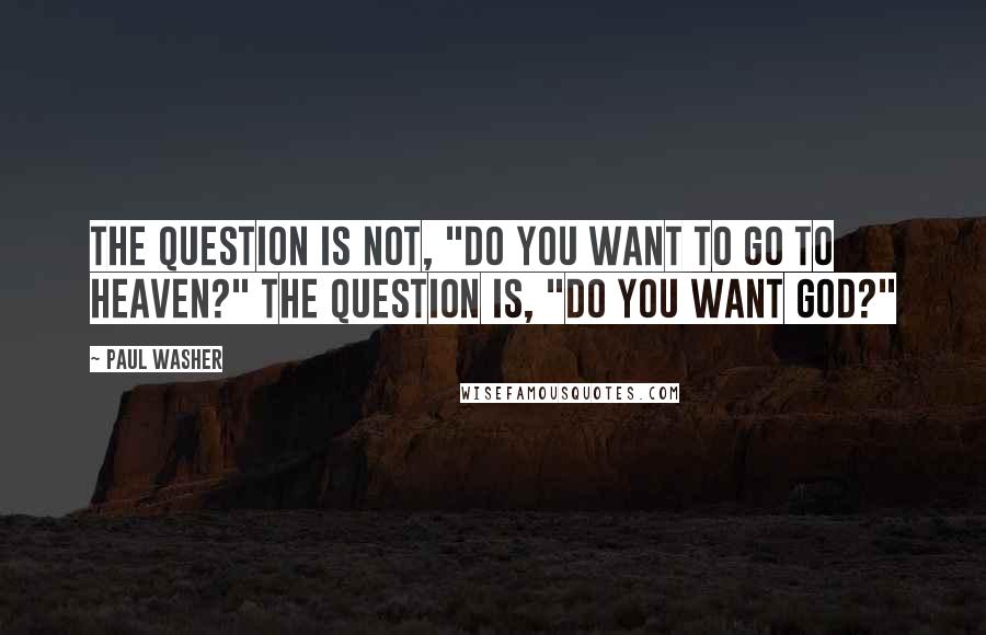 Paul Washer quotes: The question is not, "Do you want to go to heaven?" The question is, "Do you want God?"