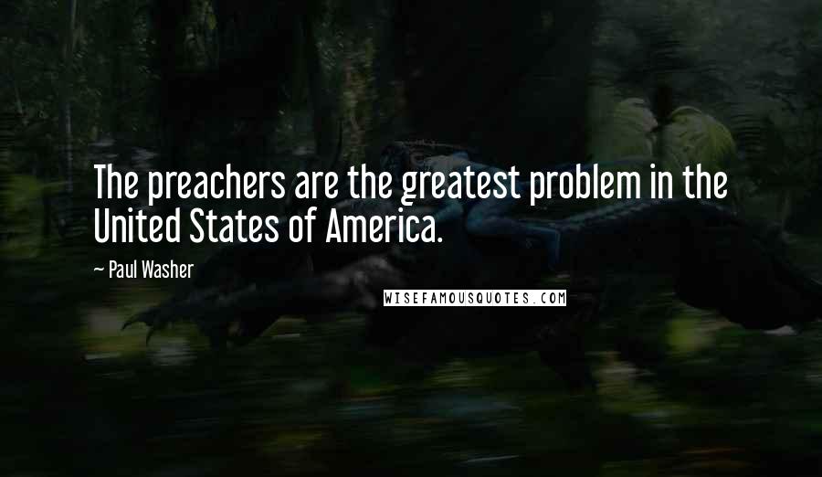 Paul Washer quotes: The preachers are the greatest problem in the United States of America.