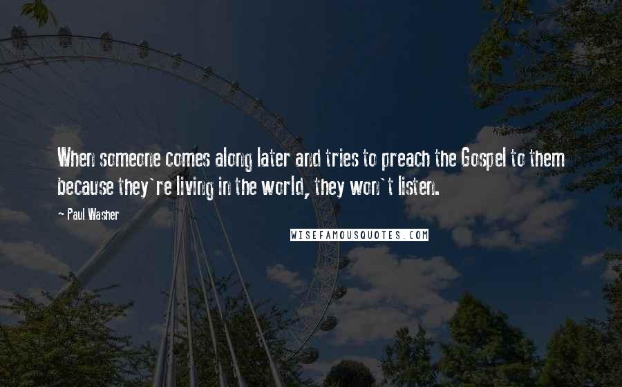 Paul Washer quotes: When someone comes along later and tries to preach the Gospel to them because they're living in the world, they won't listen. Paul Washer quotes: When someone comes along later and tries to preach the Gospel to them because they're living in the world, they won't listen.