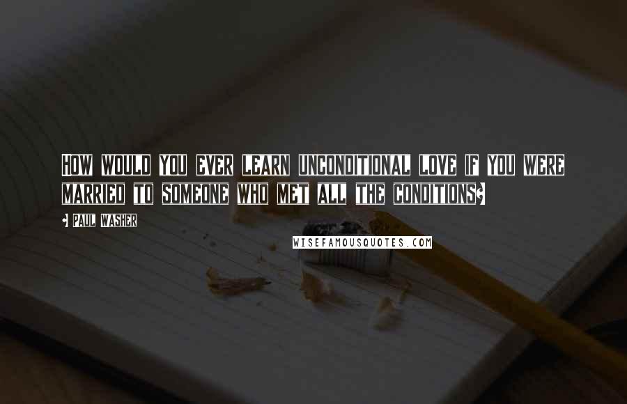 Paul Washer quotes: How would you ever learn unconditional love if you were married to someone who met all the conditions? Paul Washer quotes: How would you ever learn unconditional love if you were married to someone who met all the conditions?