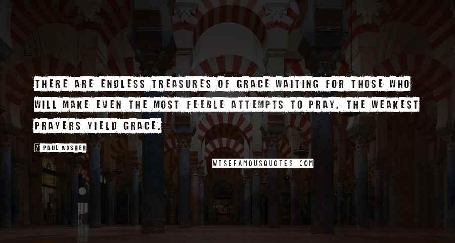 Paul Washer quotes: There are endless treasures of grace waiting for those who will make even the most feeble attempts to pray. The weakest prayers yield grace.