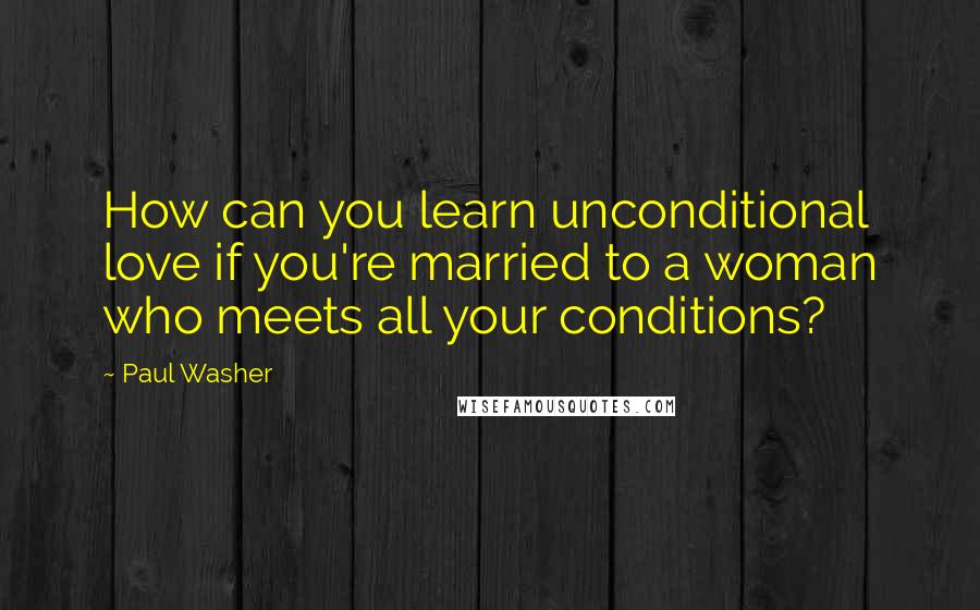 Paul Washer quotes: How can you learn unconditional love if you're married to a woman who meets all your conditions?
