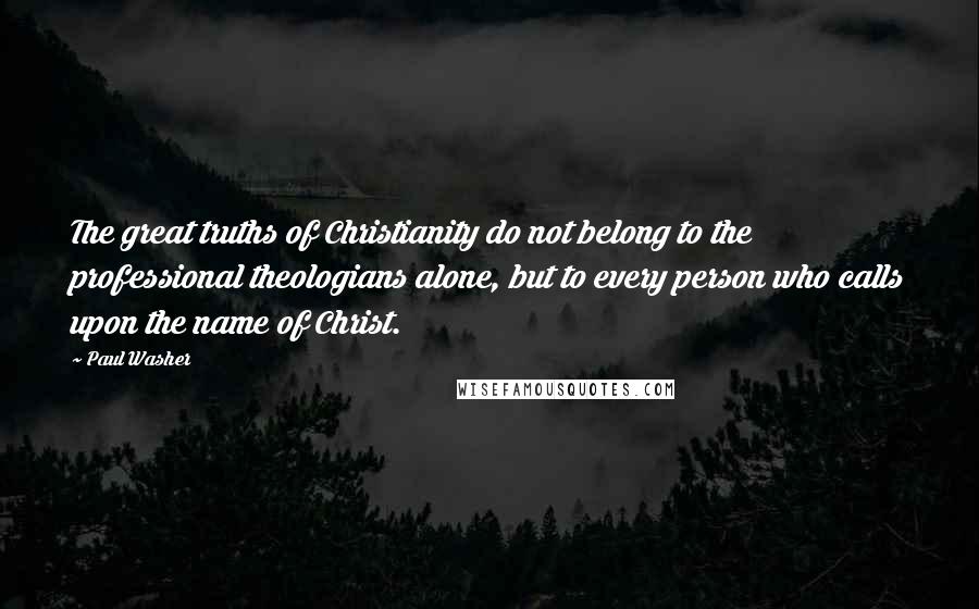 Paul Washer quotes: The great truths of Christianity do not belong to the professional theologians alone, but to every person who calls upon the name of Christ. Paul Washer quotes: The great truths of Christianity do not belong to the professional theologians alone, but to every person who calls upon the name of Christ.