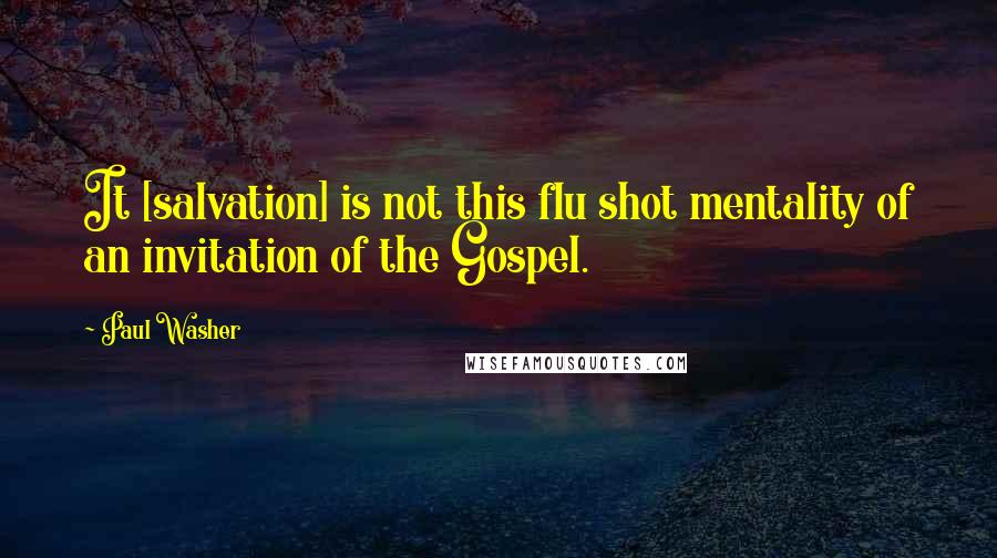 Paul Washer quotes: It [salvation] is not this flu shot mentality of an invitation of the Gospel.