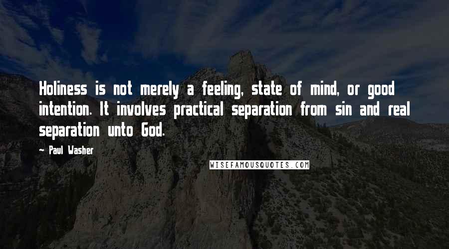 Paul Washer quotes: Holiness is not merely a feeling, state of mind, or good intention. It involves practical separation from sin and real separation unto God.