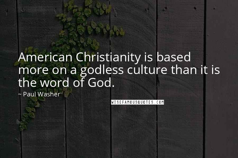 Paul Washer quotes: American Christianity is based more on a godless culture than it is the word of God.