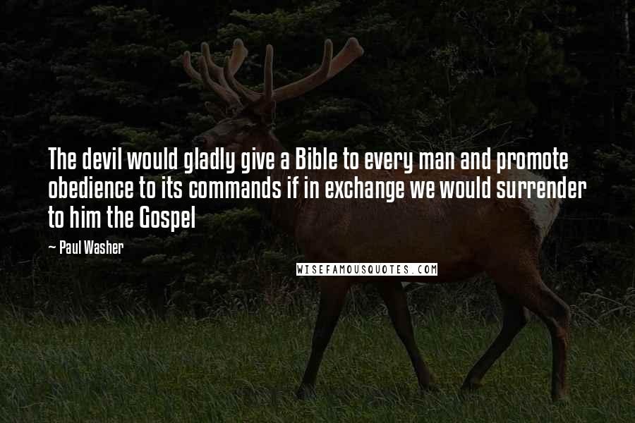Paul Washer quotes: The devil would gladly give a Bible to every man and promote obedience to its commands if in exchange we would surrender to him the Gospel Paul Washer quotes: The devil would gladly give a Bible to every man and promote obedience to its commands if in exchange we would surrender to him the Gospel