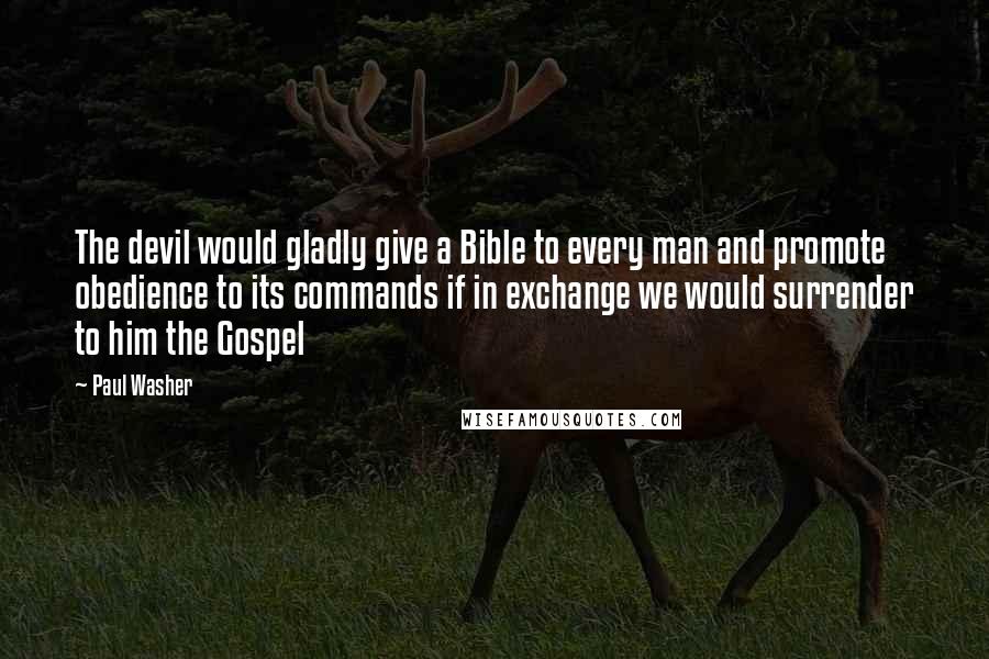 Paul Washer quotes: The devil would gladly give a Bible to every man and promote obedience to its commands if in exchange we would surrender to him the Gospel