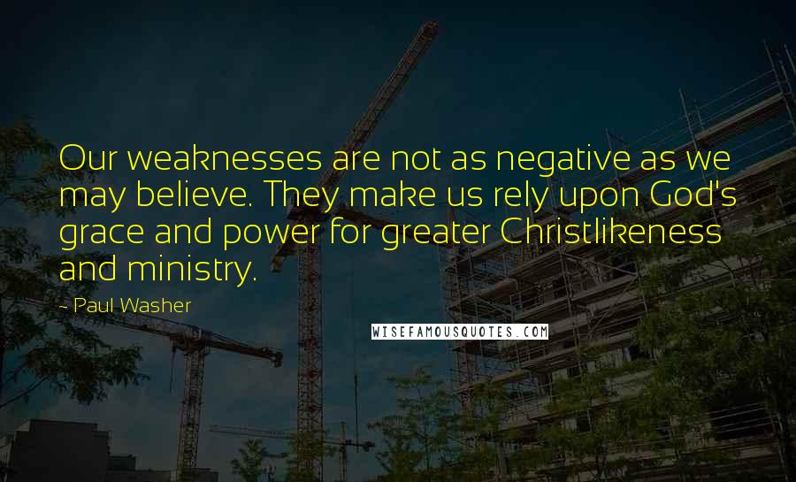 Paul Washer quotes: Our weaknesses are not as negative as we may believe. They make us rely upon God's grace and power for greater Christlikeness and ministry.