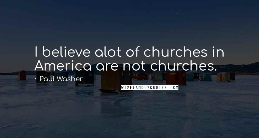 Paul Washer quotes: I believe alot of churches in America are not churches.